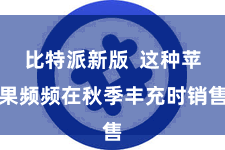 比特派新版  这种苹果频频在秋季丰充时销售